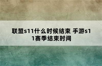 联盟s11什么时候结束 手游s11赛季结束时间